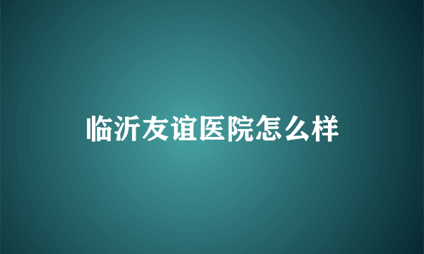 临沂友谊医院怎么样