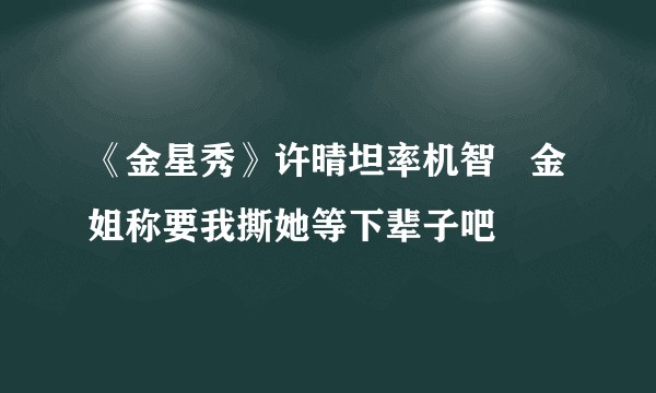 《金星秀》许晴坦率机智   金姐称要我撕她等下辈子吧