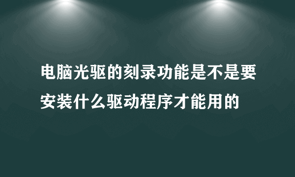 电脑光驱的刻录功能是不是要安装什么驱动程序才能用的