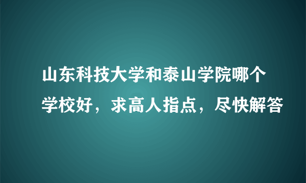 山东科技大学和泰山学院哪个学校好，求高人指点，尽快解答