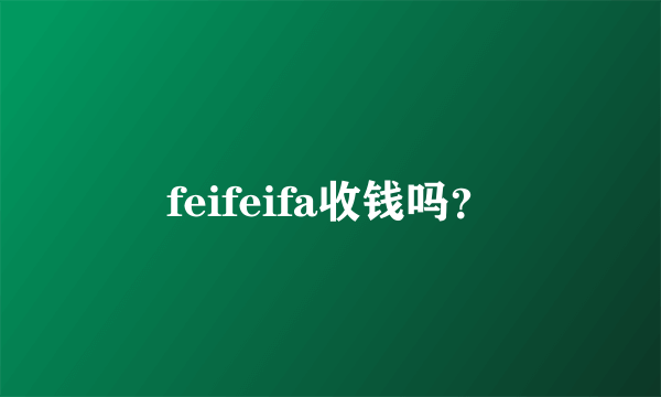 feifeifa收钱吗？