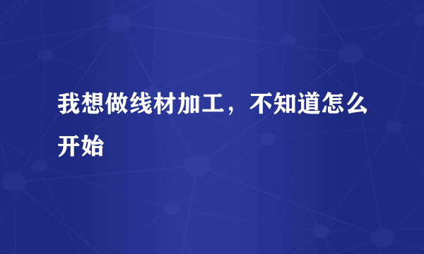 我想做线材加工，不知道怎么开始