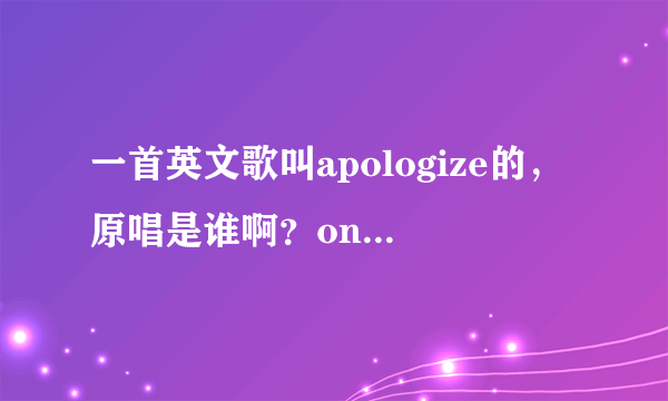 一首英文歌叫apologize的，原唱是谁啊？one republic的是原唱么？