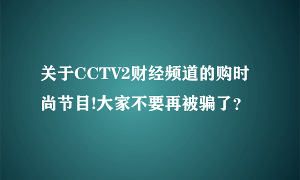 关于CCTV2财经频道的购时尚节目!大家不要再被骗了？