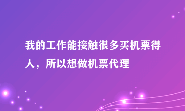 我的工作能接触很多买机票得人，所以想做机票代理