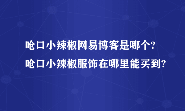 呛口小辣椒网易博客是哪个?呛口小辣椒服饰在哪里能买到?