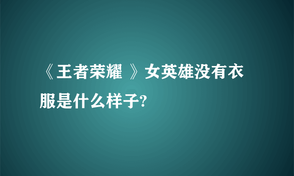 《王者荣耀 》女英雄没有衣服是什么样子?