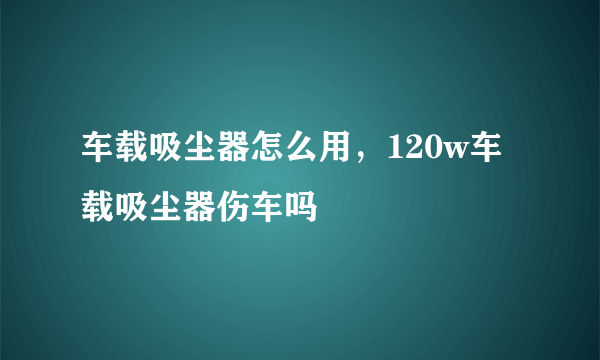 车载吸尘器怎么用，120w车载吸尘器伤车吗