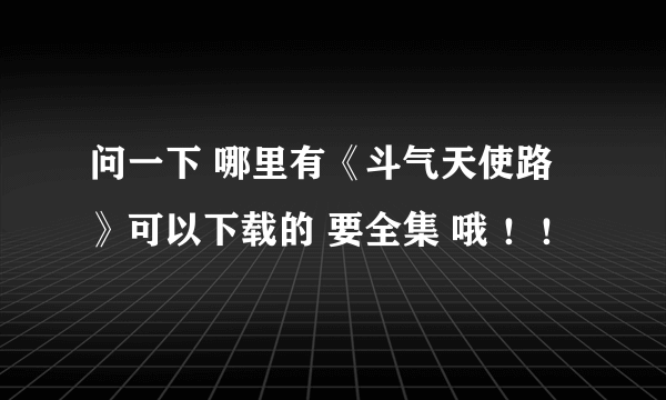 问一下 哪里有《斗气天使路》可以下载的 要全集 哦 ！！