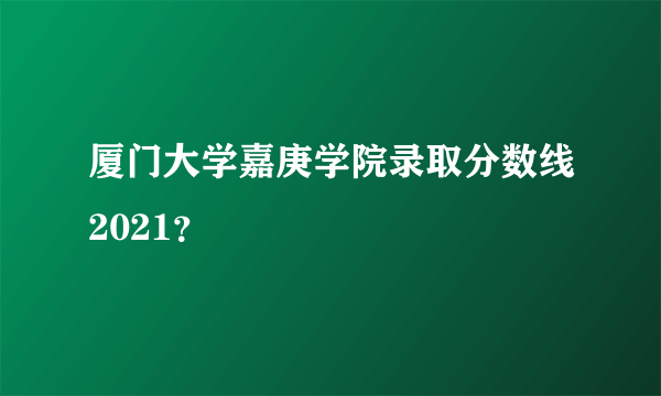 厦门大学嘉庚学院录取分数线2021？