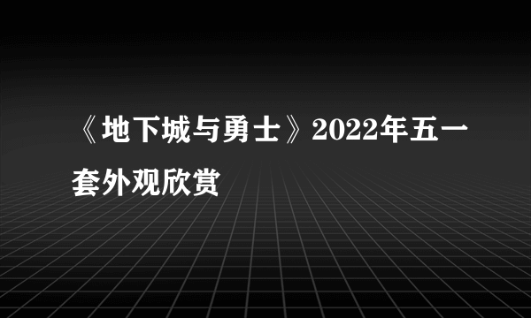 《地下城与勇士》2022年五一套外观欣赏