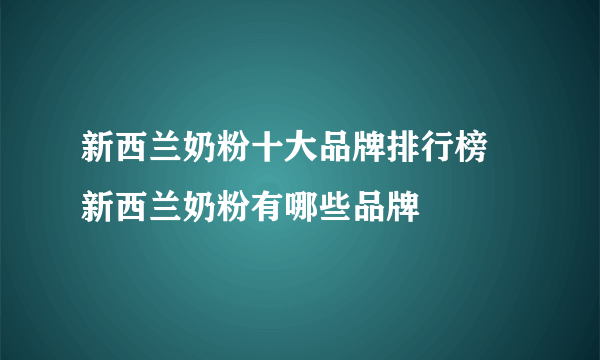 新西兰奶粉十大品牌排行榜 新西兰奶粉有哪些品牌