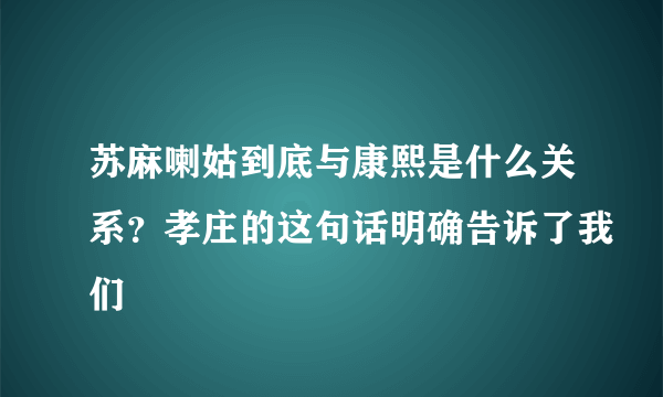 苏麻喇姑到底与康熙是什么关系？孝庄的这句话明确告诉了我们