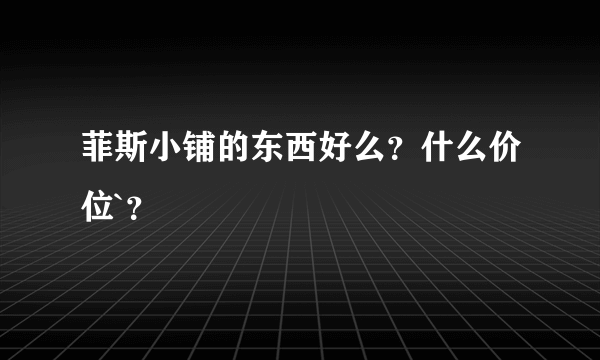 菲斯小铺的东西好么？什么价位`？