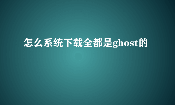 怎么系统下载全都是ghost的