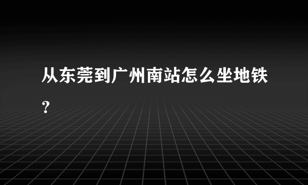 从东莞到广州南站怎么坐地铁？