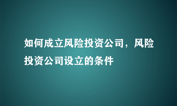 如何成立风险投资公司，风险投资公司设立的条件