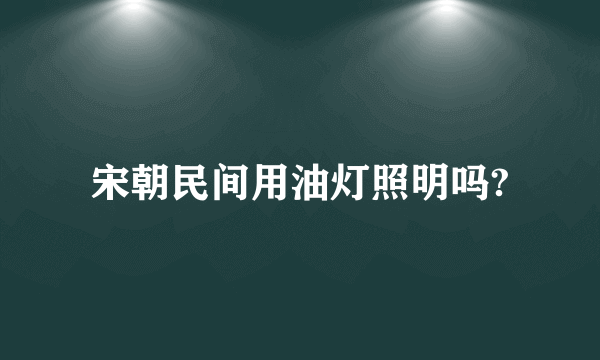 宋朝民间用油灯照明吗?