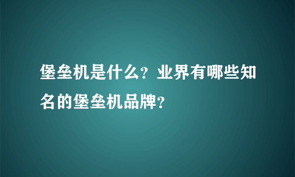 堡垒机是什么？业界有哪些知名的堡垒机品牌？