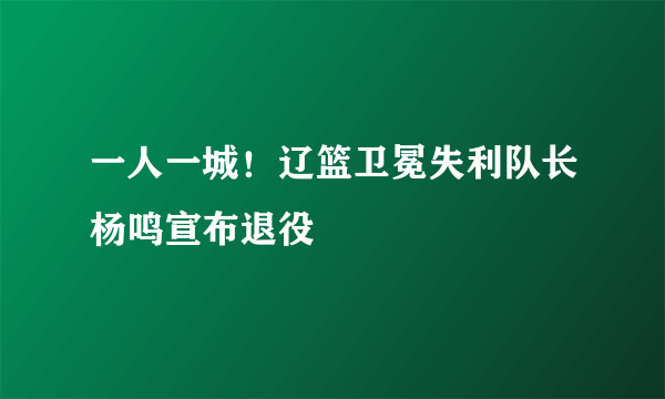 一人一城！辽篮卫冕失利队长杨鸣宣布退役