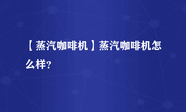 【蒸汽咖啡机】蒸汽咖啡机怎么样？