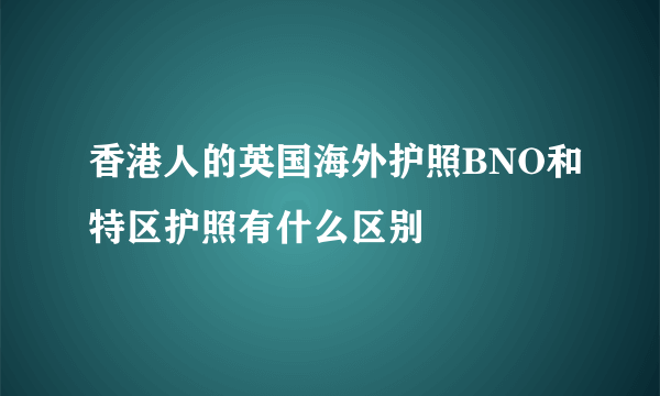 香港人的英国海外护照BNO和特区护照有什么区别