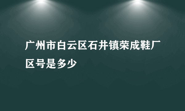 广州市白云区石井镇荣成鞋厂区号是多少