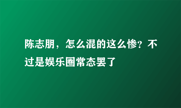 陈志朋，怎么混的这么惨？不过是娱乐圈常态罢了