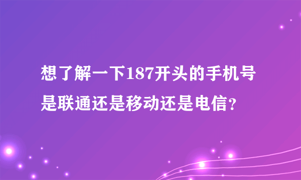 想了解一下187开头的手机号是联通还是移动还是电信？