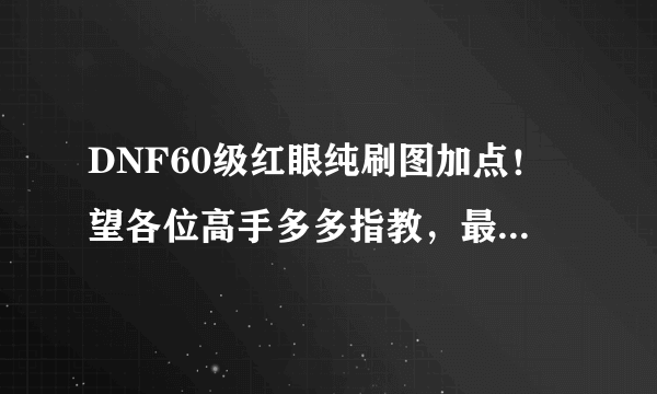 DNF60级红眼纯刷图加点！望各位高手多多指教，最好说出加点的理由！谢谢！