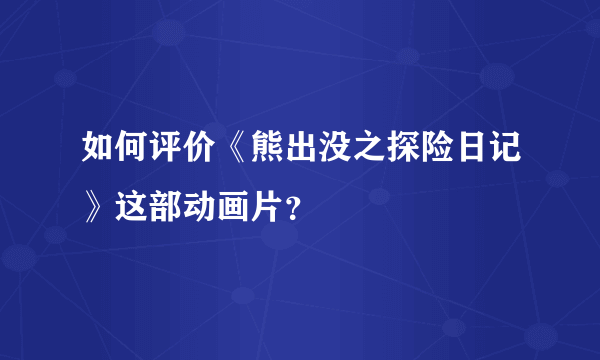 如何评价《熊出没之探险日记》这部动画片？