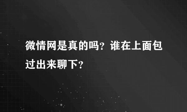 微情网是真的吗？谁在上面包过出来聊下？