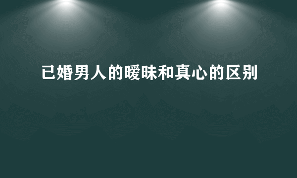 已婚男人的暧昧和真心的区别