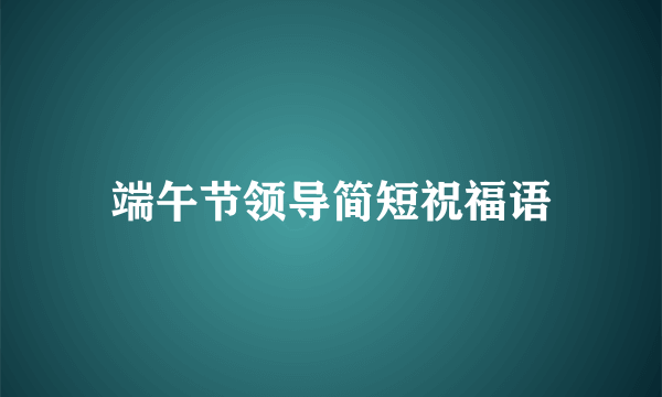 端午节领导简短祝福语