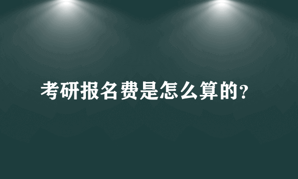 考研报名费是怎么算的？