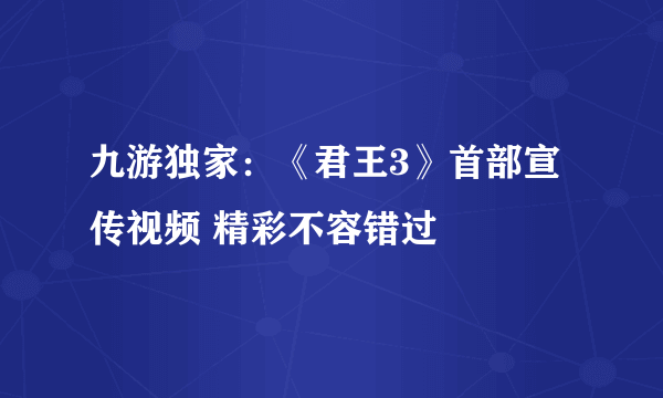 九游独家：《君王3》首部宣传视频 精彩不容错过