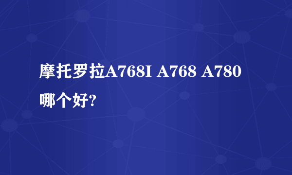 摩托罗拉A768I A768 A780哪个好?