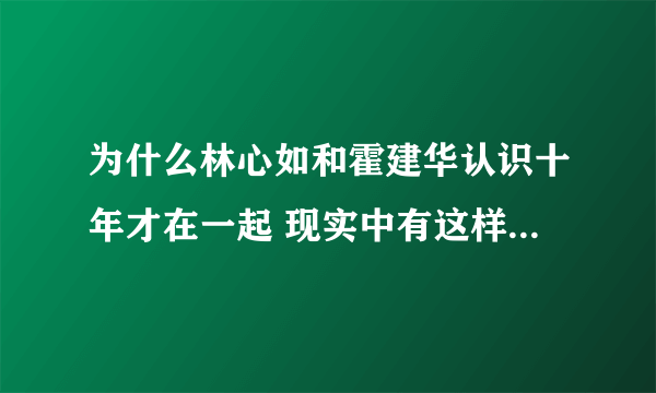 为什么林心如和霍建华认识十年才在一起 现实中有这样的爱情吗