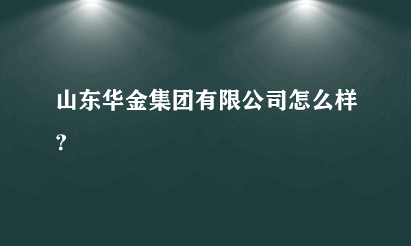 山东华金集团有限公司怎么样？