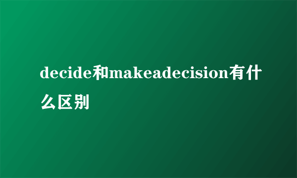 decide和makeadecision有什么区别