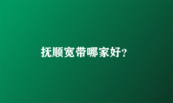 抚顺宽带哪家好？