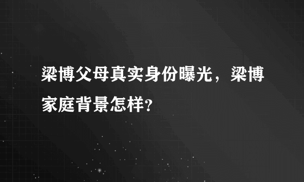 梁博父母真实身份曝光，梁博家庭背景怎样？