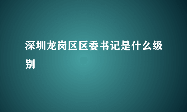 深圳龙岗区区委书记是什么级别