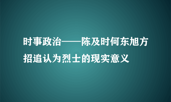 时事政治——陈及时何东旭方招追认为烈士的现实意义