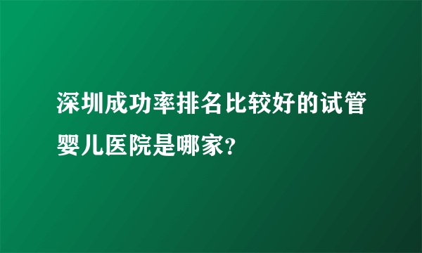 深圳成功率排名比较好的试管婴儿医院是哪家？