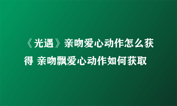 《光遇》亲吻爱心动作怎么获得 亲吻飘爱心动作如何获取