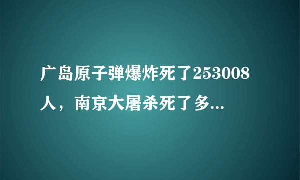 广岛原子弹爆炸死了253008人，南京大屠杀死了多少个人？