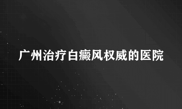 广州治疗白癜风权威的医院