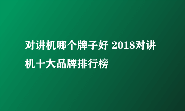 对讲机哪个牌子好 2018对讲机十大品牌排行榜