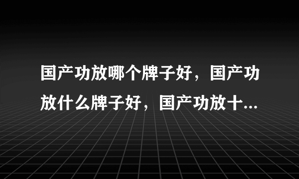 国产功放哪个牌子好，国产功放什么牌子好，国产功放十大品牌排名？国产功放哪几个品牌好